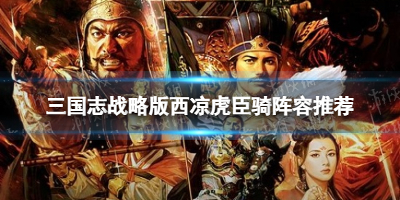 三国志战略版西凉虎臣骑阵容推荐（三国志战略版虎臣西凉铁骑）