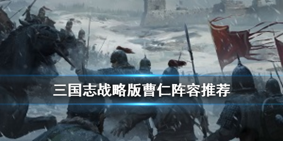 三国志战略版曹仁怎么搭配（三国志战略版 曹仁搭配）