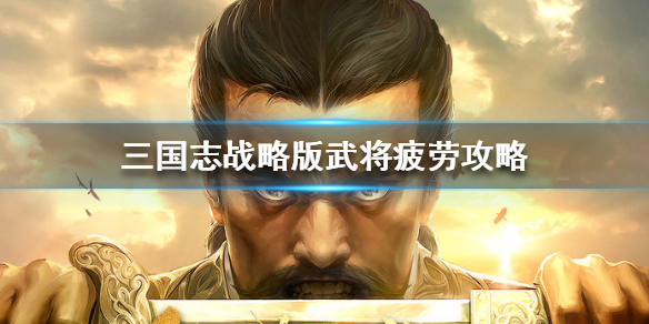 三国志战略版武将疲劳怎么回复 三国志战略版武将疲劳怎么恢复