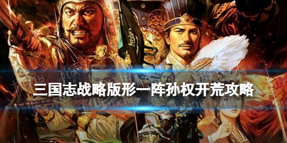 三国志战略版形一阵孙权阵容推荐（孙权形兵队伍）