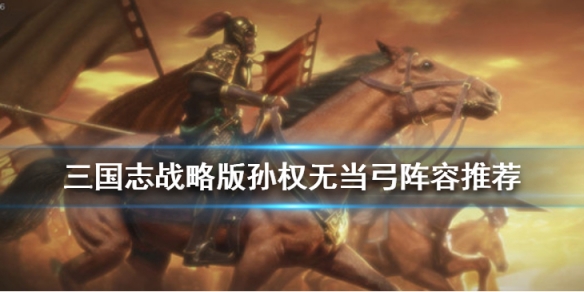 三国志战略版孙权无当弓阵容推荐（三国志战略版孙权无当弓阵容推荐图）