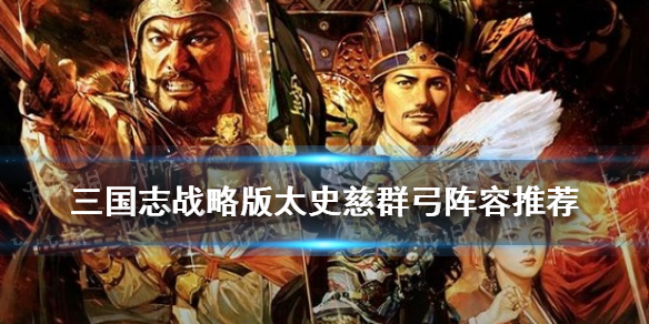 三国志战略版太史慈群弓阵容推荐（三国志战略版太史慈群攻）