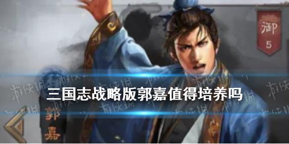 三国志战略版郭嘉值得培养吗（三国志战略版郭嘉值得培养吗郭嘉玩法攻略）