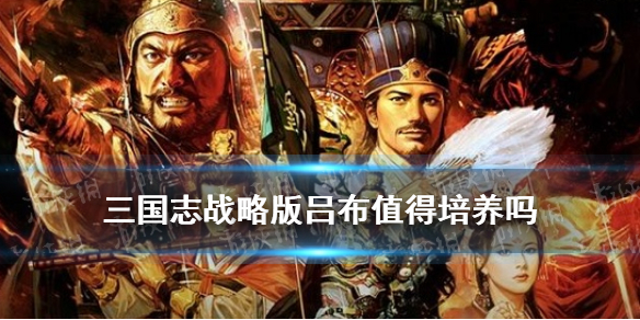 三国志战略版吕布值得培养吗（三国志战略版吕布值得培养吗武将使用推荐）