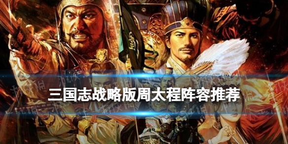 三国志战略版周太程阵容推荐 三国志战略版孙太程战法搭配