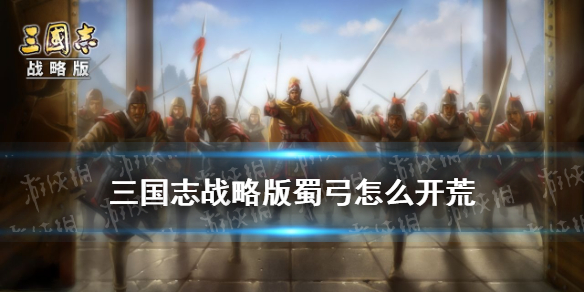 三国志战略版蜀弓怎么开荒 三国志战略版新蜀弓