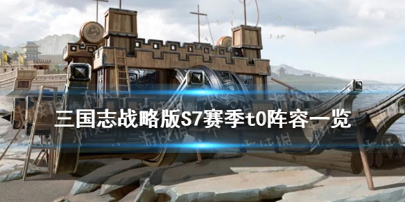 三国志战略版S7赛季t0阵容一览（三国志战略版s7t0阵容排名大全最强阵容一览）
