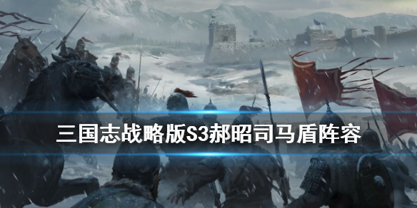 三国志战略版S3司马盾阵容解读（三国战略版攻略s3司马盾）