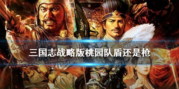 三国志战略版桃园队盾还是枪（三国志战略版桃园队盾还是枪s4）