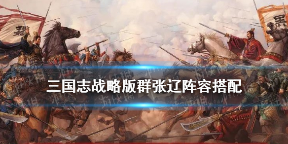 三国志战略版群张辽阵容推荐 幻想三国志张辽阵容推荐