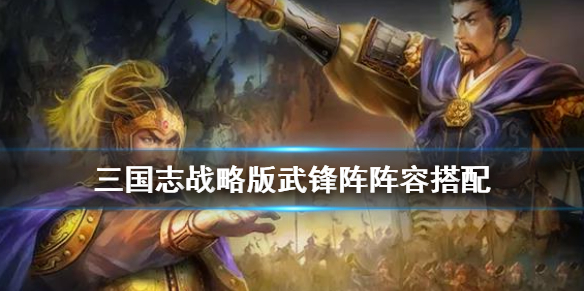 三国志战略版武锋阵阵容搭配攻略 三国志战略版武锋阵最强阵容