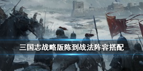 三国志战略版陈到战法搭配（三国志战略版陈到搭配 最强阵容攻略）