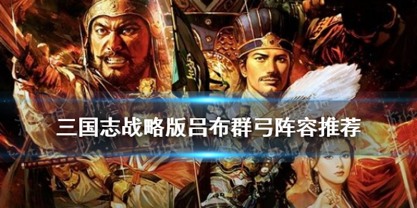 三国志战略版吕布群弓阵容推荐 三国志 吕布 群弓