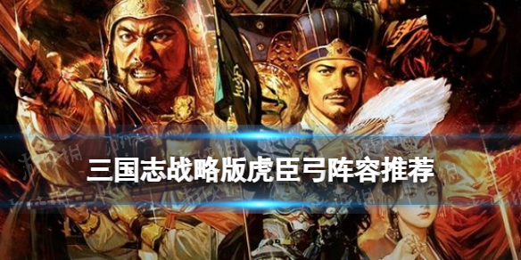 三国志战略版虎臣弓阵容推荐（三国志战略版什么队伍克制虎臣弓）
