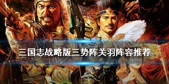 三国志战略版三势关羽阵容推荐（三国志战略版三势阵阵容关羽）