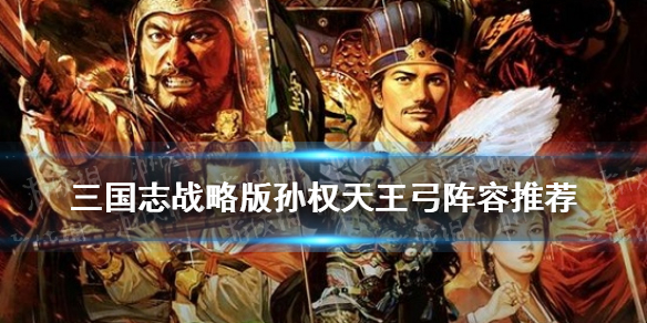 三国志战略版孙权天王弓怎么组 孙权天王弓强度
