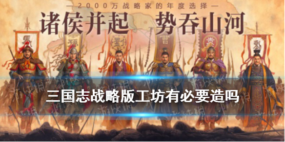 三国志战略版工坊有必要造吗 三国志战略版有必要建工坊吗