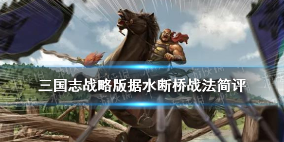 三国志战略版据水断桥怎么样 三国志战略版据水断桥替代战法