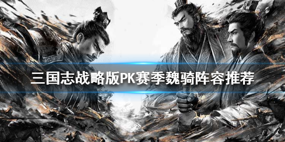 三国志战略版pk赛季魏骑阵容推荐 三国志战略版魏骑能打谁