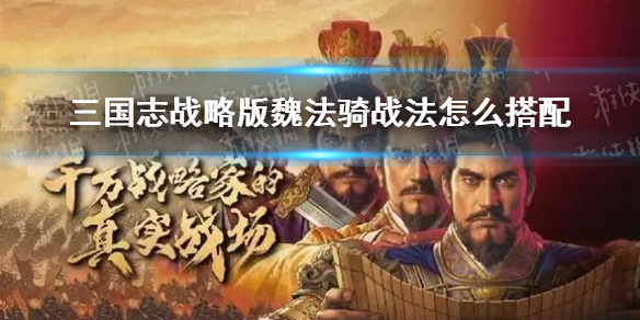 三国志战略版魏法骑战法怎么搭配 三国志战略版魏法骑顶配战法
