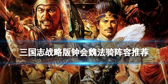 三国志战略版钟会魏法骑阵容推荐 三国志战略版钟会战法搭配