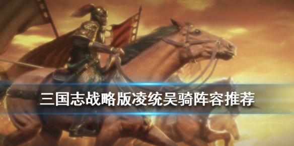 三国志战略版凌统组队战法搭配（三国志战略版凌统阵容搭配）