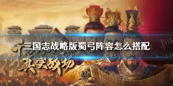 三国志战略版蜀弓阵容怎么搭配（三国志战略版蜀弓组合）