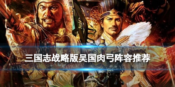 三国志战略版吴国肉弓阵容推荐 三国志战略版吴国肉弓战法搭配