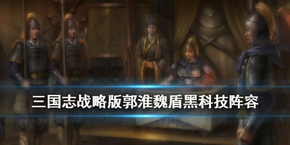 三国志战略版郭淮魏盾战法搭配 三国志战略版郭淮魏盾战法搭配图