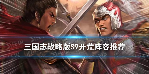 三国志战略版S9开荒阵容推荐（三国志战略版s9最强开荒队伍）