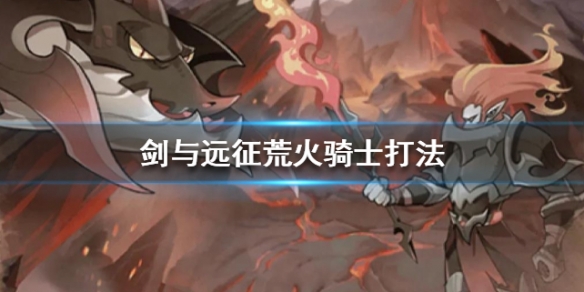 剑与远征荒火骑士打法 剑与远征荒火骑士阵容