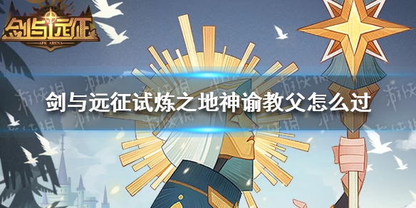 剑与远征试炼之地神谕教父怎么过 剑与远征试炼之地神谕教父怎么过的
