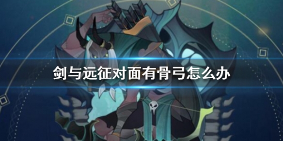 剑与远征对面有骨弓怎么办（剑与远征什么克制骨弓）