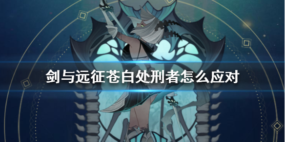剑与远征苍白处刑者怎么应对（剑与远征苍白处刑者怎么克制）