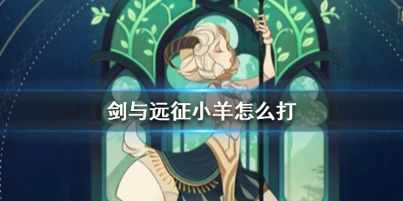 剑与远征小羊怎么打（剑与远征小羊后期有用吗）