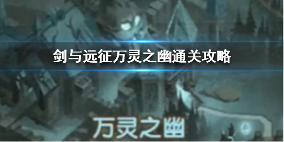 剑与远征万灵之幽怎么过 剑与远征万灵之幽的通关攻略