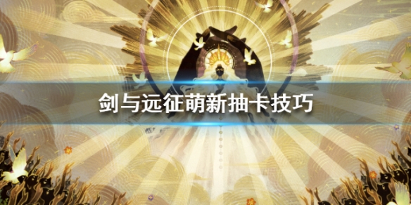 剑与远征萌新抽卡技巧（剑与远征怎么抽卡技巧）