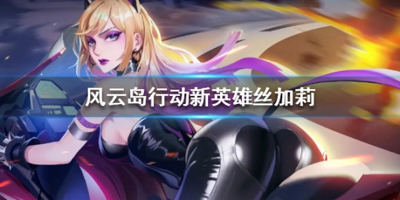 风云岛行动新英雄丝加莉介绍（风云岛行动新英雄希洛）