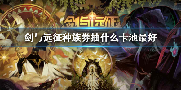 剑与远征种族券抽什么卡池最好（剑与远征种族券抽什么卡池最好用）