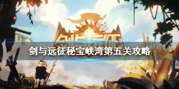 剑与远征秘宝峡湾第五关怎么过 剑与远征秘宝峡湾第五关怎么过的