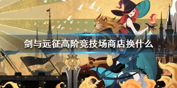 剑与远征高阶竞技场商店换什么 剑与远征高阶竞技场商店换什么好