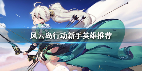 风云岛行动新手适合什么英雄（风云岛行动什么英雄好）