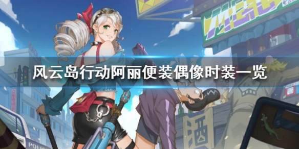 风云岛行动阿丽便装偶像时装一览（风云岛行动阿丽连招）