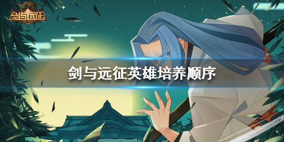 剑与远征英雄培养顺序 剑与远征英雄培养顺序表