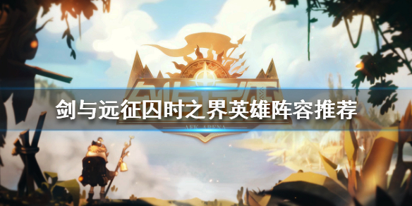 剑与远征囚时之界上阵英雄怎么选（剑与远征囚时之界boss阵容如何打满100m）