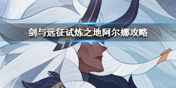 剑与远征试炼之地阿尔娜怎么过（剑与远征试炼之地阿尔娜怎么过关）