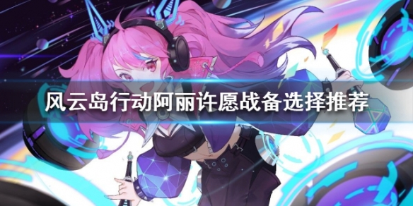 风云岛行动阿丽许愿战备选择推荐（风云岛行动阿丽攻略）
