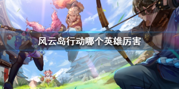 风云岛行动哪个英雄厉害（风云岛行动最厉害的英雄）
