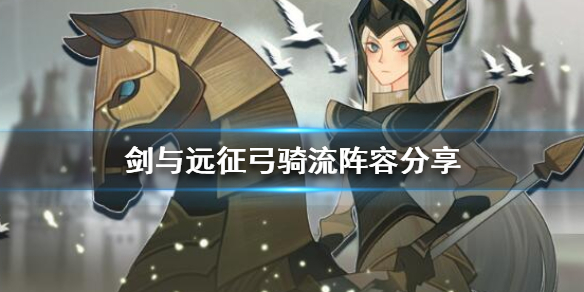 剑与远征弓骑流怎么组（剑与远征克制弓骑队）