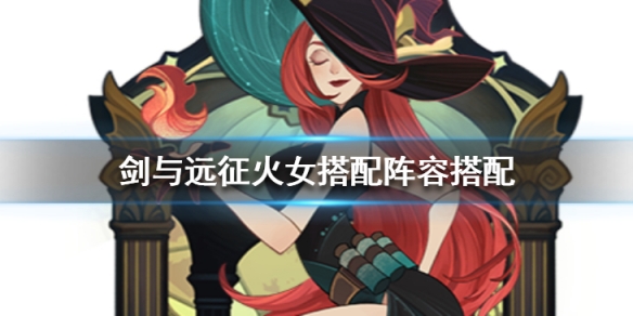 剑与远征火女搭配阵容搭配 剑与远征女王阵容搭配